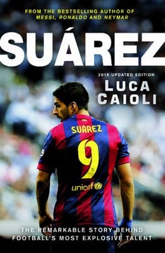 Suarez: The Extraordinary Story Behind Football's Most Explosive Talent: 2016