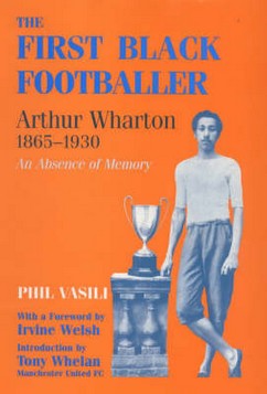 The First Black Footballer: Arthur Wharton, 1865-1930 - An Absence of Memory